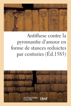 Paperback Antithese Contre La Pyromantie d'Amour En Forme de Stances Reduictes Par Centuries [French] Book