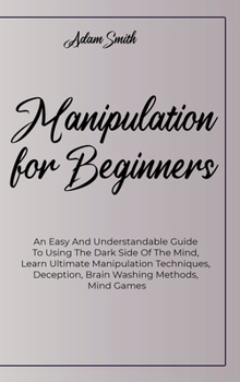 Hardcover Manipulation For Beginners: An Easy And Understandable Guide To Using The Dark Side Of The Mind, Learn Ultimate Manipulation Techniques, Deception Book