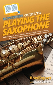 Hardcover HowExpert Guide to Playing the Saxophone: 101 Tips to Learn How to Practice, Play, and Perform the Saxophone for Beginners, Intermediates, and Advance Book