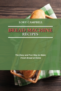 Bread Machine Recipes: The Easy and Fun Way to Make Fresh Bread at Home