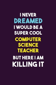 I Never Dreamed I would Be A Super Cool computer science teacher But Here I Am Killing It: 6X9 120 pages Career  Notebook Unlined  Writing Journal