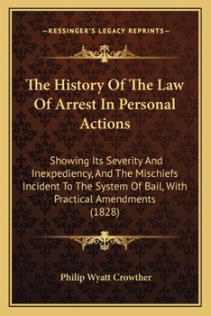 Paperback The History Of The Law Of Arrest In Personal Actions: Showing Its Severity And Inexpediency, And The Mischiefs Incident To The System Of Bail, With Pr Book