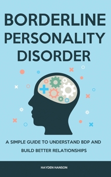 Borderline Personality Disorder: A Simple Guide to Understand BDP and Build Better Relationships