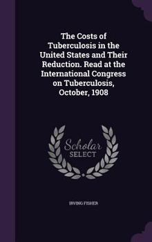 Hardcover The Costs of Tuberculosis in the United States and Their Reduction. Read at the International Congress on Tuberculosis, October, 1908 Book