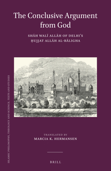 The Conclusive Argument from God: Shah Wali Allah of Delhi's Hujjat Allah Al-Baligha (Islamic Philosophy, Theology, and Science)