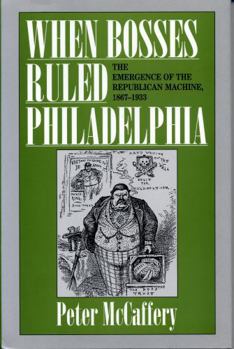 When Bosses Ruled Philadelphia: The Emergence of the Republican Machine, 1867-1933