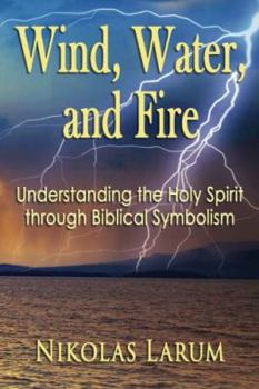 Paperback Wind, Water, and Fire: Understanding the Holy Spirit through Biblical Symbolism Book