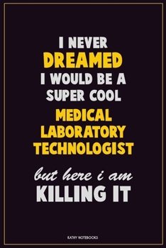 I Never Dreamed I would Be A Super Cool Medical Laboratory Technologist But Here I Am Killing It: Career Motivational Quotes 6x9 120 Pages Blank Lined Notebook Journal