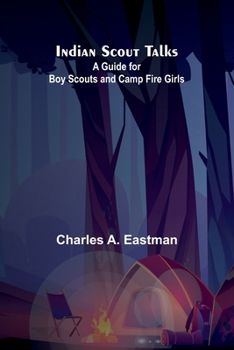 Indian Scout Talks: A Guide For Boy Scouts And Camp Fire Girls