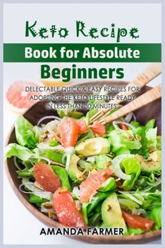 Keto Recipe Book for Absolute Beginners: Delectable Quick & Easy Recipes for Adopting the Keto lifestyle Ready in Less than 30 Minutes