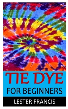 Paperback Tie Dye for Beginners: Discover the complete guides on everything you need to know about tie dye Book