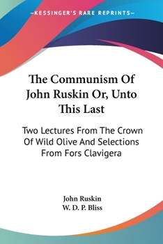 The Communism Of John Ruskin Or, Unto This Last: Two Lectures From The Crown Of Wild Olive And Selections From Fors Clavigera
