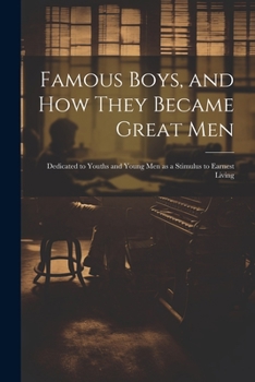 Famous Boys, and how They Became Great Men: Dedicated to Youths and Young men as a Stimulus to Earnest Living