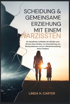 Scheidung & Gemeinsame Erziehung mit einem Narzissten: Ein bewährter Leitfaden für Kliniker zum Schutz Ihres Kindes, zur Entschärfung von Manipulationen und zur Wiederherstellung Ihres Friedens