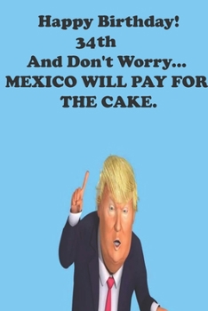 Paperback Funny Donald Trump Happy Birthday! 34 And Don't Worry... MEXICO WILL PAY FOR THE CAKE.: Donald Trump 34 Birthday Gift - Impactful 34 Years Old Wishes, Book