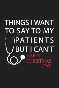 Paperback Things I Want to Say to My Patients But I Can't Happy Christmas Day: Notebook, Funny Journal - Humorous, funny gag gifts for Doctors, Nurses, Medical Book