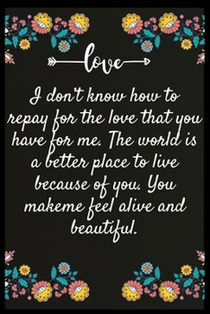 Paperback I don't know how to repay for the love that you have for me. The world is a better place to live because of you. You make me feel alive and beautiful. Book