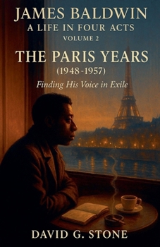James Baldwin: A Life in Four Acts: Volume 2: "The Paris Years" (1948-1957) (Beyond the Veil: The Uncompromising Life of James Baldwin)
