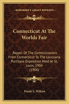 Connecticut At The Worlds Fair: Report Of The Commissioners From Connecticut To The Louisiana Purchase Exposition Held At St. Louis, 1904