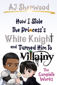 How I Stole the Princess's White Knight and Turned Him to Villainy: The Complete Works - Book  of the Villainy