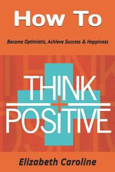Paperback How to Think Positive: Become Optimistic, Achieve Success & Happiness Book