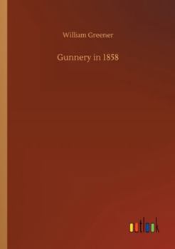 Gunnery in 1858: Being a Treatise On Rifles, Cannon, and Sporting Arms; Explaining the Principles of the Science of Gunnery, and Describing the Newest Improvements in Fire-Arms