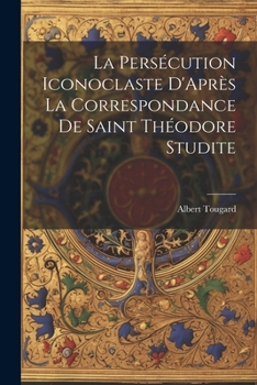 Paperback La Persécution Iconoclaste D'Après La Correspondance De Saint Théodore Studite [French] Book