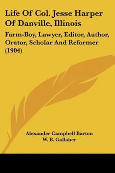 Paperback Life Of Col. Jesse Harper Of Danville, Illinois: Farm-Boy, Lawyer, Editor, Author, Orator, Scholar And Reformer (1904) Book