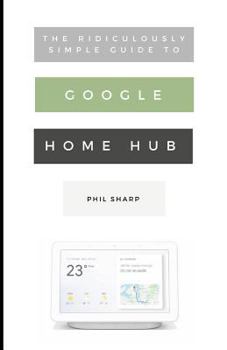 Paperback The Ridiculously Simple Guide to Google Home Hub: A Practical Guide to Setting Up a Smart Home Book