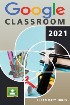 Google Classroom: The Ultimate Guide to Everything You Need to Know About Going Digital by Leveraging Google Classroom and Improving the Way You Deliver Your Online Lessons