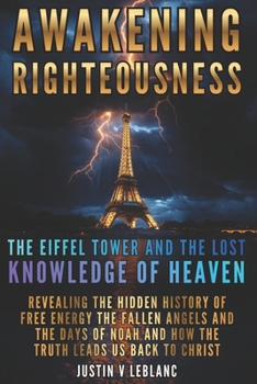 Awakening Righteousness The Eiffel Tower and the Lost Knowledge of Heaven: Revealing the Hidden History of Free Energy the Fallen Angels and the Days ... Righteousness: The Hidden History Series)
