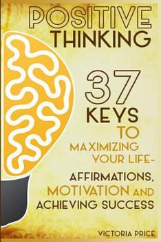 Paperback Positive Thinking: 37 Keys to Maximizing Your Life- Affirmations, Motivation and Achieving Success Book