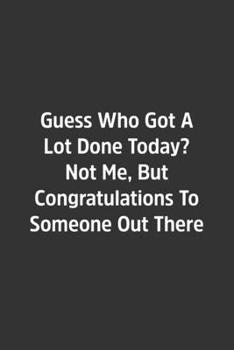 Guess Who Got A Lot Done Today? Not Me, But Congratulations To Someone Out There.: Lined Notebook / Journal / Diary / Calendar / Planner / Sketchbook ... Gag Gift, 108 blank Pages, 6x9, Matte Finish