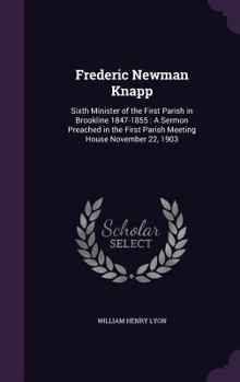 Hardcover Frederic Newman Knapp: Sixth Minister of the First Parish in Brookline 1847-1855: A Sermon Preached in the First Parish Meeting House Novembe Book