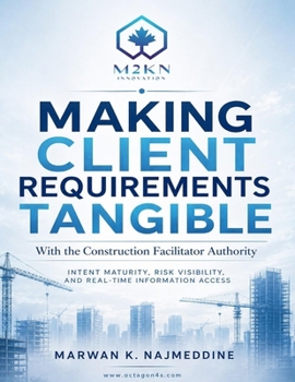 MAKING CLIENT REQUIREMENTS TANGIBLE With the Construction Facilitator Authority: Intent Maturity, Risk Visibility, and Real-Time Information Access