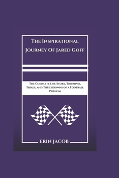 The Inspirational Journey Of Jared Goff: The Complete Life Story, Triumphs, Trials, and Touchdowns of a Football Phenom