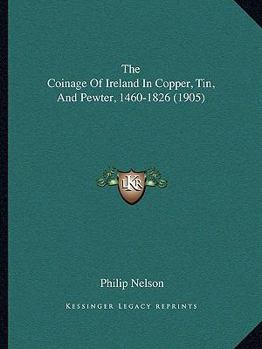 Paperback The Coinage Of Ireland In Copper, Tin, And Pewter, 1460-1826 (1905) Book