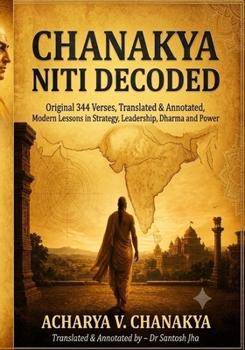 Chanakya Niti Decoded: Original 344 Verses, Translated & Annotated, Modern Lessons in Strategy, Leadership, Dharma and Power
