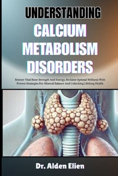 UNDERSTANDING CALCIUM METABOLISM DISORDERS: Restore Vital Bone Strength And Energy, Reclaim Optimal Wellness With Proven Strategies For Mineral Balance And Unlocking Lifelong Health