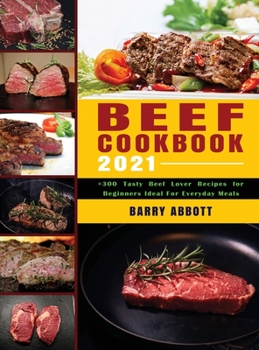 Beef Cookbook 2021: +300 Tasty Beef Lover Recipes for Beginners Ideal for Everyday Meals