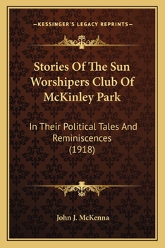 Stories Of The Sun Worshipers Club Of McKinley Park: In Their Political Tales And Reminiscences