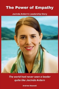 The Power of Empathy: Jacinda Ardern’s Leadership Story: The world had never seen a leader quite like Jacinda Ardern (Biography, Memoirs, and History)