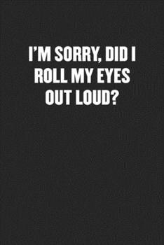 I’M SORRY, DID I ROLL MY EYES OUT LOUD?: Black Blank Lined Sarcastic Coworker Journal - Funny Gift Friend Notebook