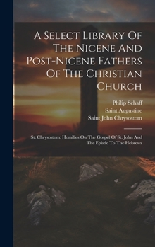 A Select Library Of The Nicene And Post-nicene Fathers Of The Christian Church: St. Chrysostom: Homilies On The Gospel Of St. John And The Epistle To The Hebrews