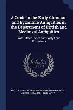 A Guide to the Early Christian and Byzantine Antiquities in the Department of British and Medival Antiquities: With Fifteen Plates and Eighty-Four Illustrations