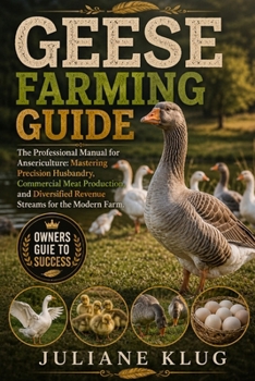 GEESE FARMING GUIDE: The Professional Manual for Ansericulture: Mastering Precision Husbandry, Commercial Meat Production, and Diversified Revenue Streams for the Modern Farm.