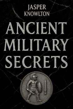 Ancient Military Secrets: 1,001 Strange Rules of Engagement, Brutal Training Rituals, Legends, and Fascinating Trivia from History’s Elite Ancient Warriors