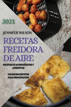 Recetas Freidora de Aire 2021 (Air Fryer Recipes Spanish Edition): Recetas de Acompañantes Y Aperitivos. Deliciosas Recetas Para Principiantes