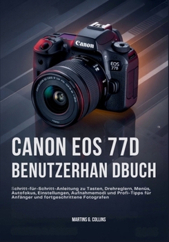 CANON EOS 77D BENUTZERHAN DBUCH: Schritt-für-Schritt-Anleitung zu Tasten, Drehreglern, Menüs, Autofokus, Einstellungen, Aufnahmemodi und Profi-Tipps für Anfänger und fortgeschrittene Fotografen