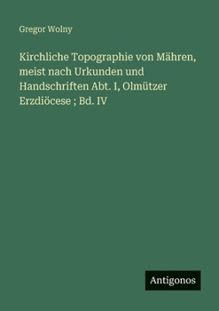 Kirchliche Topographie von Mähren, meist nach Urkunden und Handschriften Abt. I, Olmützer Erzdiöcese; Bd. IV